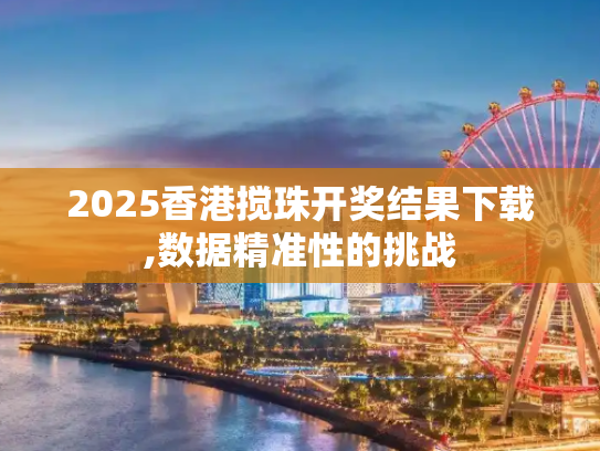 2025香港搅珠开奖结果下载,数据精准性的挑战