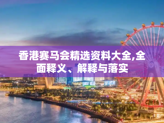 香港赛马会精选资料大全,全面释义、解释与落实