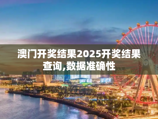 澳门开奖结果2025开奖结果查询,数据准确性