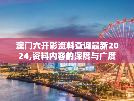 澳门六开彩资料查询最新2024,资料内容的深度与广度