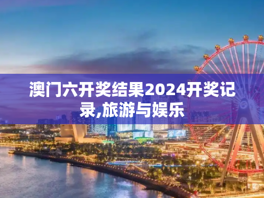 澳门六开奖结果2024开奖记录,旅游与娱乐