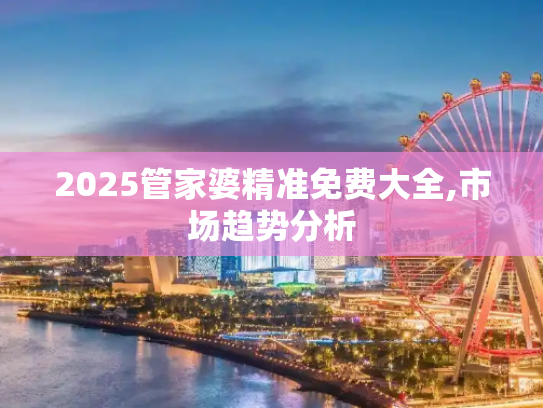 2025管家婆精准免费大全,市场趋势分析