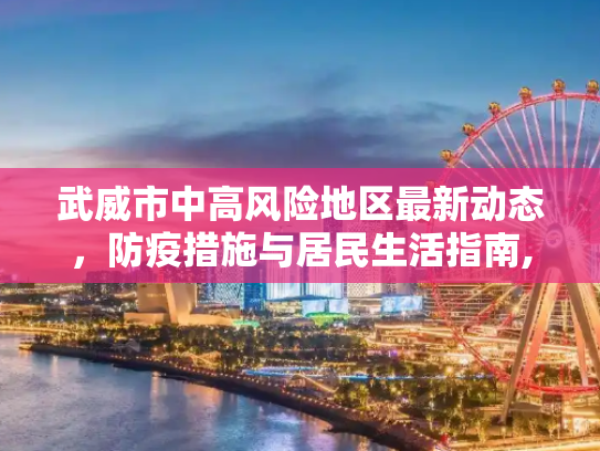 武威市中高风险地区最新动态，防疫措施与居民生活指南,武威中高风险地区最新