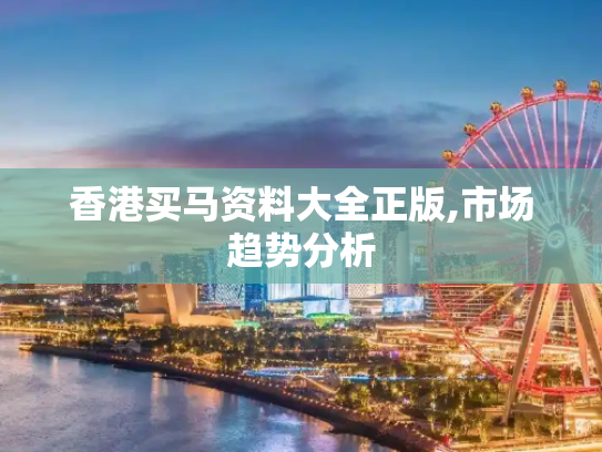 香港买马资料大全正版,市场趋势分析