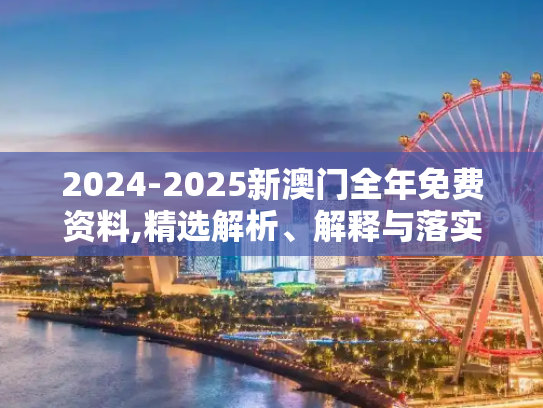2024-2025新澳门全年免费资料,精选解析、解释与落实