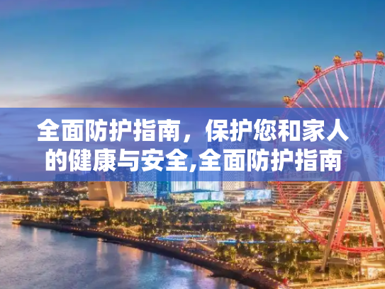 全面防护指南，保护您和家人的健康与安全,全面防护指南
