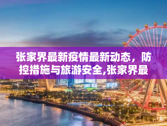 张家界最新疫情最新动态，防控措施与旅游安全,张家界最新疫情最新