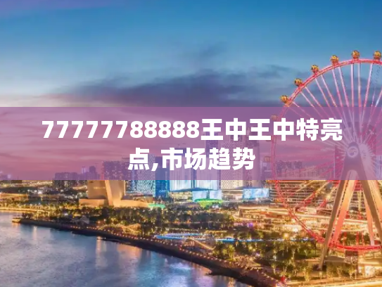77777788888王中王中特亮点,市场趋势