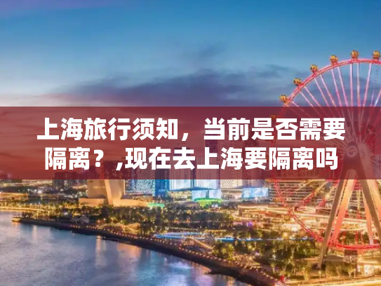 上海旅行须知，当前是否需要隔离？,现在去上海要隔离吗