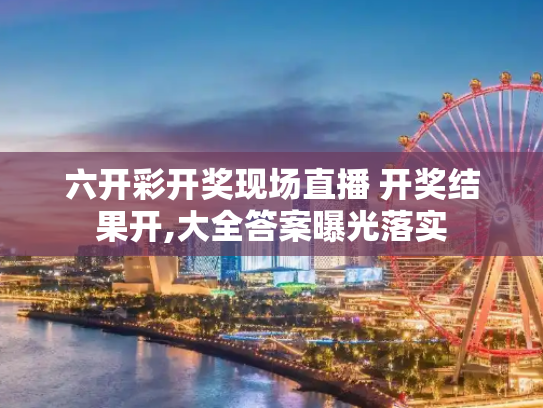 六开彩开奖现场直播 开奖结果开,大全答案曝光落实