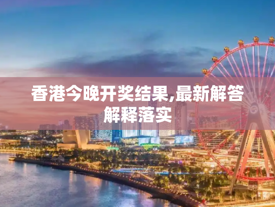香港今晚开奖结果,最新解答解释落实