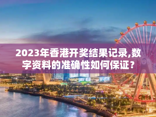 2023年香港开奖结果记录,数字资料的准确性如何保证？