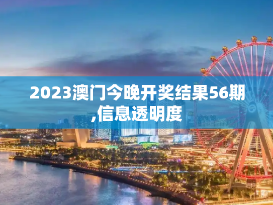 2023澳门今晚开奖结果56期,信息透明度