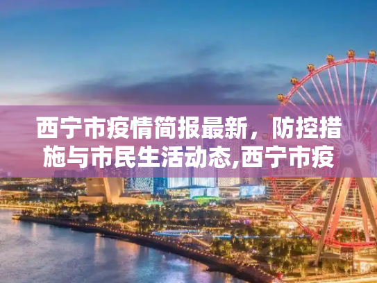 西宁市疫情简报最新，防控措施与市民生活动态,西宁市疫情简报最新