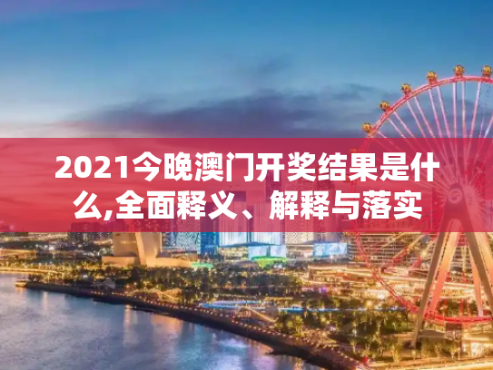 2021今晚澳门开奖结果是什么,全面释义、解释与落实