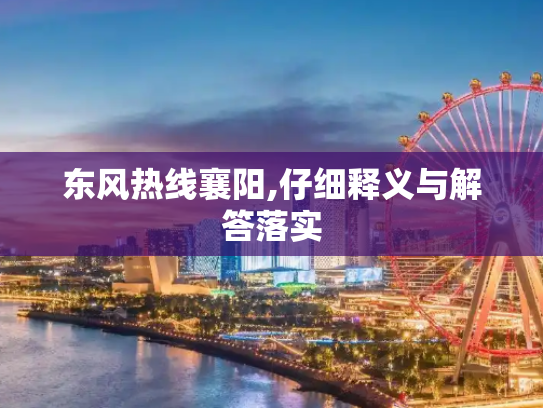 东风热线襄阳,仔细释义与解答落实