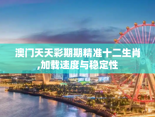 澳门天天彩期期精准十二生肖,加载速度与稳定性