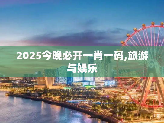 2025今晚必开一肖一码,旅游与娱乐