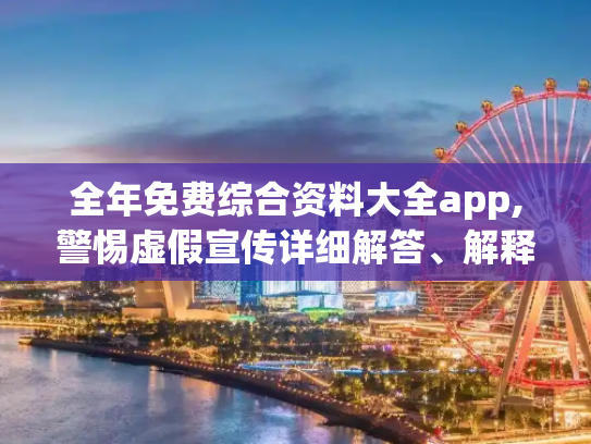 全年免费综合资料大全app,警惕虚假宣传详细解答、解释与落实