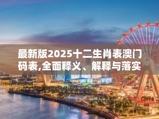最新版2025十二生肖表澳门码表,全面释义、解释与落实与警惕虚假宣传