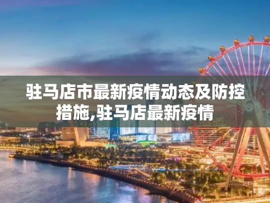 驻马店市最新疫情动态及防控措施,驻马店最新疫情