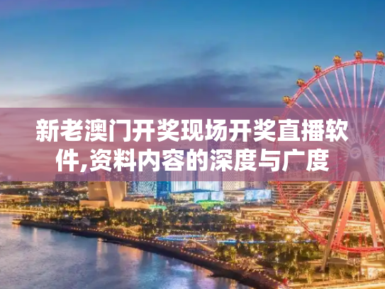 新老澳门开奖现场开奖直播软件,资料内容的深度与广度