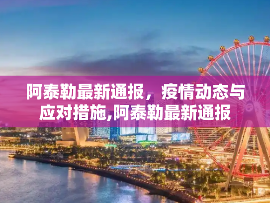 阿泰勒最新通报，疫情动态与应对措施,阿泰勒最新通报