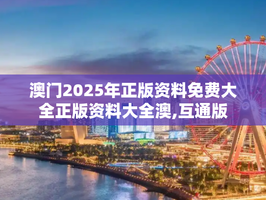 澳门2025年正版资料免费大全正版资料大全澳,互通版