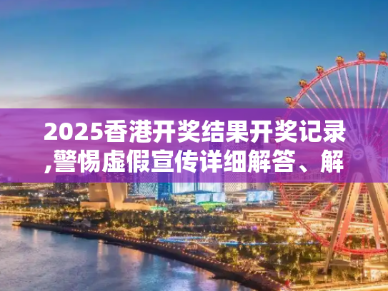 2025香港开奖结果开奖记录,警惕虚假宣传详细解答、解释与落实