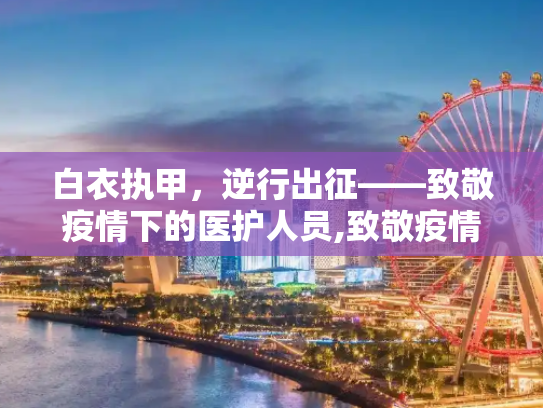 白衣执甲，逆行出征——致敬疫情下的医护人员,致敬疫情下的医护人员
