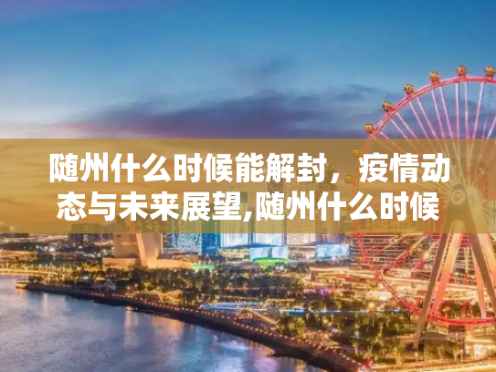 随州什么时候能解封，疫情动态与未来展望,随州什么时候能解封