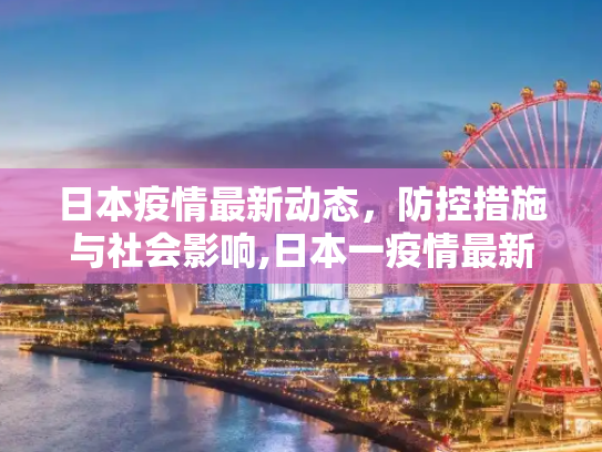 日本疫情最新动态，防控措施与社会影响,日本一疫情最新消息