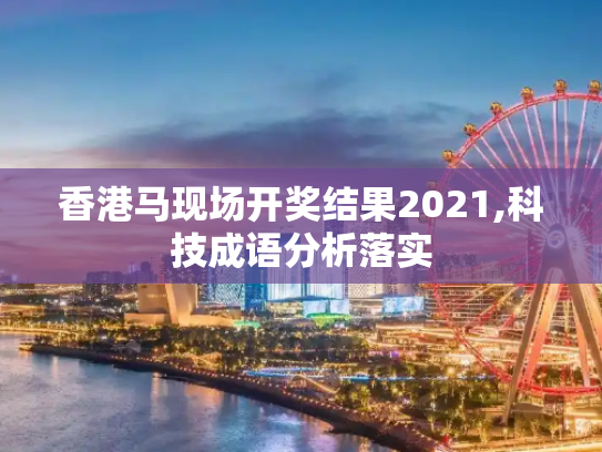 香港马现场开奖结果2021,科技成语分析落实