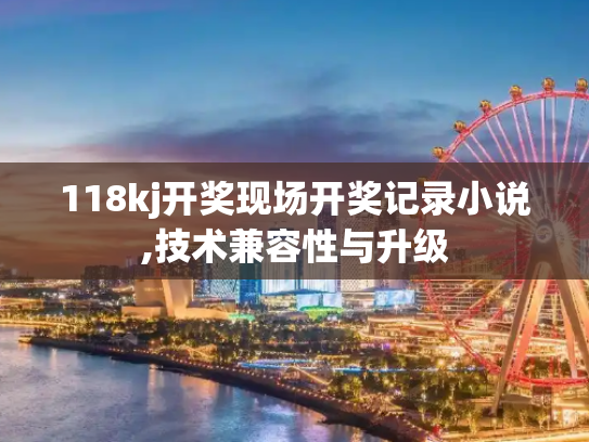 118kj开奖现场开奖记录小说,技术兼容性与升级