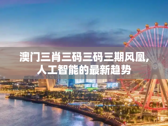澳门三肖三码三码三期风凰,人工智能的最新趋势