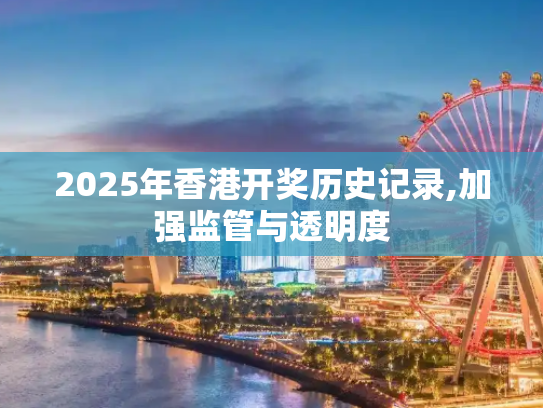 2025年香港开奖历史记录,加强监管与透明度