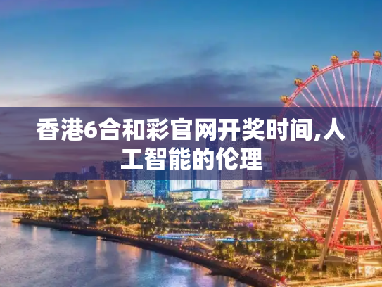 香港6合和彩官网开奖时间,人工智能的伦理