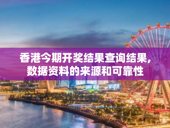 香港今期开奖结果查询结果,数据资料的来源和可靠性