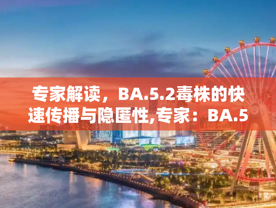 专家解读，BA.5.2毒株的快速传播与隐匿性,专家：BA.5.2毒株传播更快更隐匿