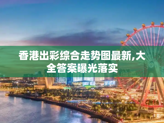 香港出彩综合走势图最新,大全答案曝光落实