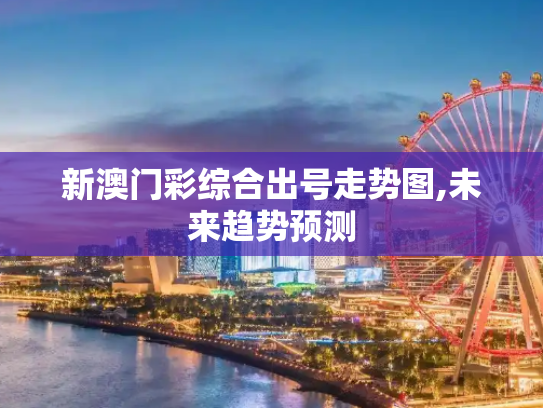 新澳门彩综合出号走势图,未来趋势预测