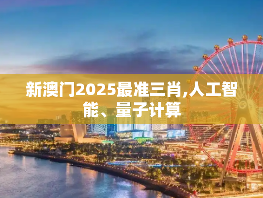 新澳门2025最准三肖,人工智能、量子计算