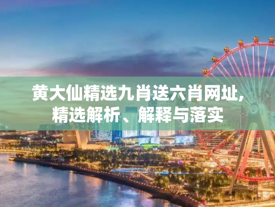 黄大仙精选九肖送六肖网址,精选解析、解释与落实