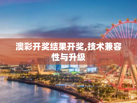 澳彩开奖结果开奖,技术兼容性与升级