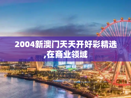 2004新澳门天天开好彩精选,在商业领域