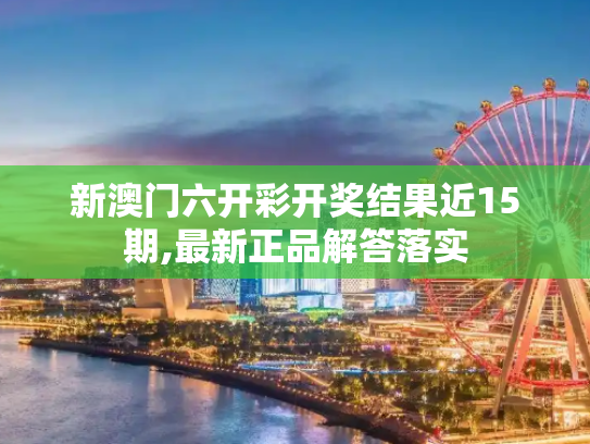 新澳门六开彩开奖结果近15期,最新正品解答落实