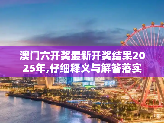 澳门六开奖最新开奖结果2025年,仔细释义与解答落实