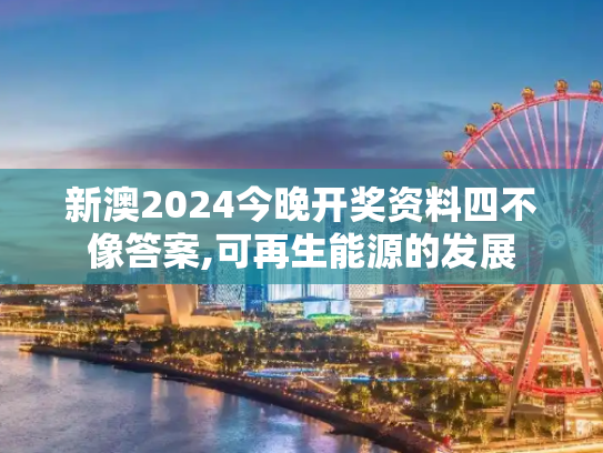 新澳2024今晚开奖资料四不像答案,可再生能源的发展