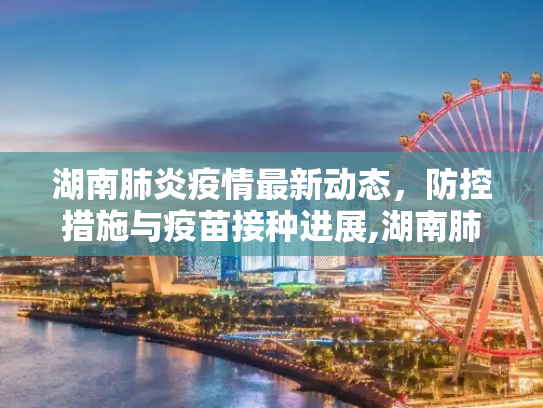 湖南肺炎疫情最新动态，防控措施与疫苗接种进展,湖南肺炎最新消息