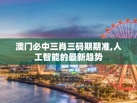 澳门必中三肖三码期期准,人工智能的最新趋势